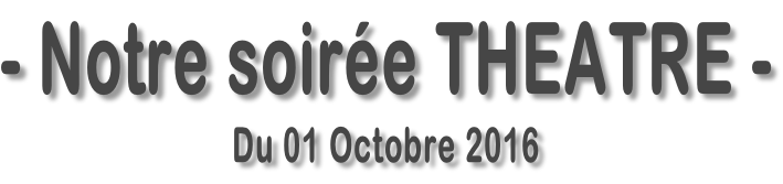 - Notre soirée THEATRE - Du 01 Octobre 2016