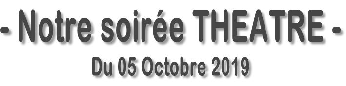 - Notre soirée THEATRE - Du 05 Octobre 2019