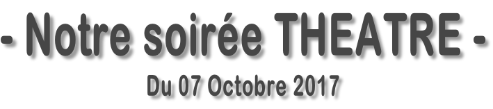 - Notre soirée THEATRE - Du 07 Octobre 2017